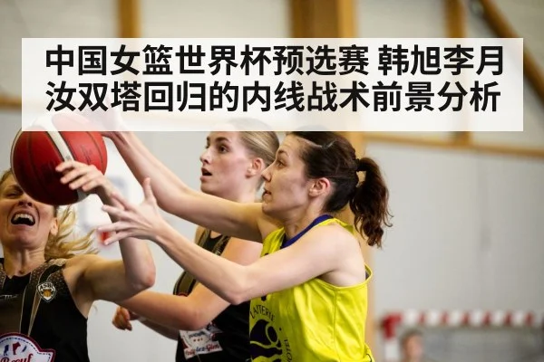 中国女篮世界杯预选赛 韩旭李月汝双塔回归的内线战术前景分析 | kaiyun