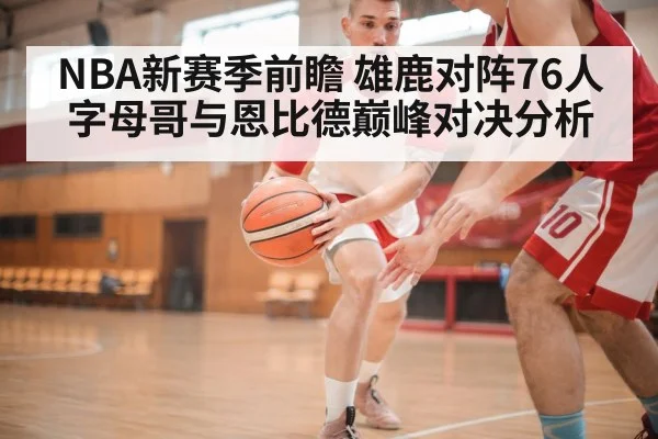 NBA新赛季前瞻 雄鹿对阵76人 字母哥与恩比德巅峰对决分析 | kaiyun