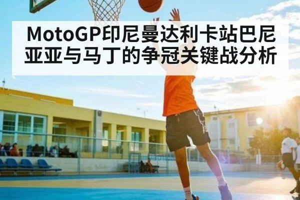 MotoGP印尼曼达利卡站巴尼亚亚与马丁的争冠关键战分析