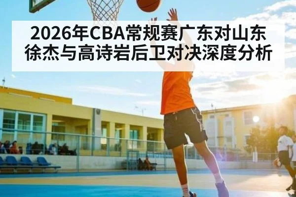 2026年CBA常规赛广东对山东徐杰与高诗岩后卫对决深度分析