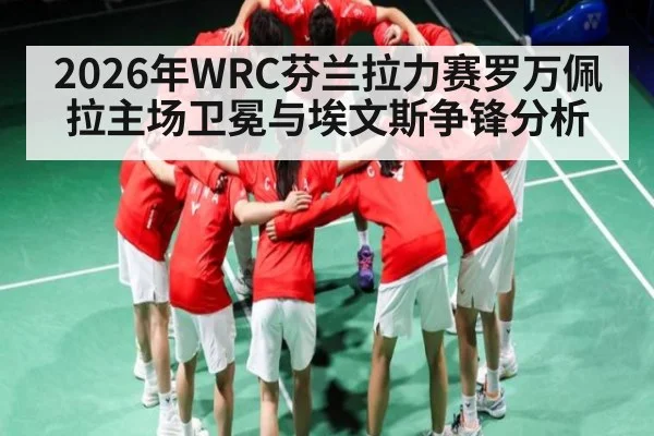2026年WRC芬兰拉力赛罗万佩拉主场卫冕与埃文斯争锋分析