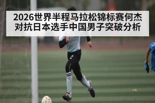 2026世界半程马拉松锦标赛何杰对抗日本选手中国男子突破分析